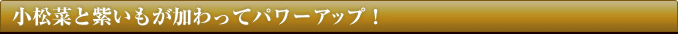 小松菜と紫いもが加わってパワーアップ！