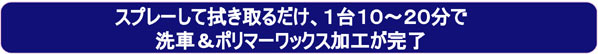 スプレーして拭きとるだけ、1台１０〜２０分で洗車＆ポリマーワックス加工が完了