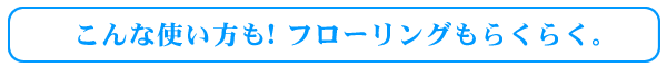 こんな使い方も！フローリングもらくらく。