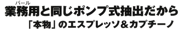 バールと同じポンプ式だから、「本物」のエスプレッソ＆カプチーノ