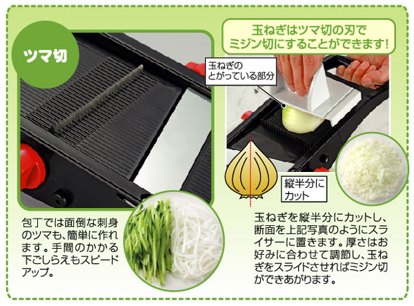 玉ねぎはツマ切の刃でミジン切にすることができます。包丁では面倒な刺身のツマも、簡単に作れます。手間のかかる下ごしらえもスピードアップ。