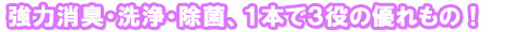 強力消臭・洗浄・除菌、１本で３役の優れもの！