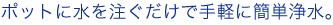 ポットに水を注ぐだけで手軽に簡単浄水