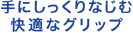手にしっくりなじむ快適なグリップ
